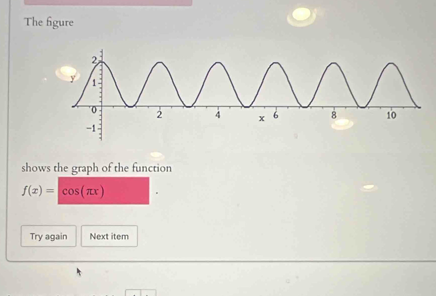 The fgure 
shows the graph of the function
f(x)=cos (π x)
Try again Next item