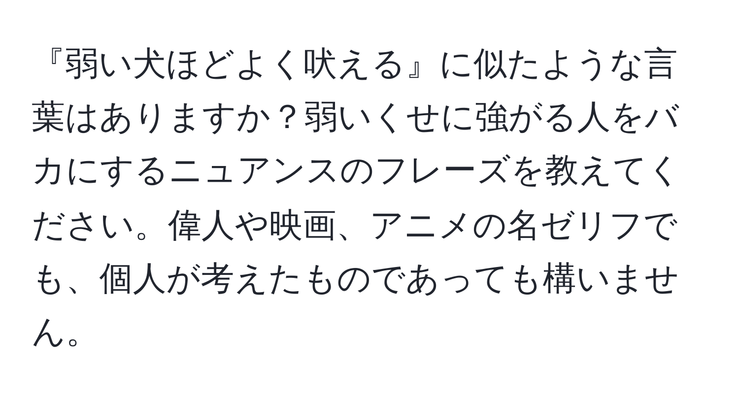 『弱い犬ほどよく吠える』に似たような言葉はありますか？弱いくせに強がる人をバカにするニュアンスのフレーズを教えてください。偉人や映画、アニメの名ゼリフでも、個人が考えたものであっても構いません。