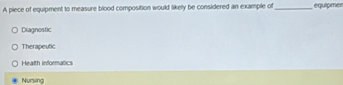 A piece of equipment to measure blood composition would likely be considered an example of _equipmen
Diagnostic
Therapeutic
Health informatics
Nursing