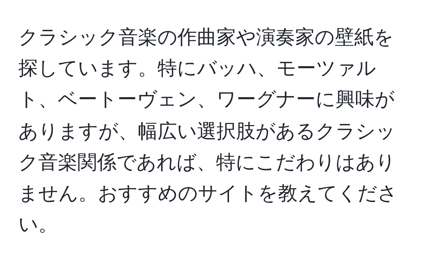 クラシック音楽の作曲家や演奏家の壁紙を探しています。特にバッハ、モーツァルト、ベートーヴェン、ワーグナーに興味がありますが、幅広い選択肢があるクラシック音楽関係であれば、特にこだわりはありません。おすすめのサイトを教えてください。