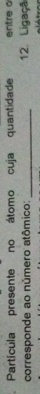 Partícula presente no átomo cuja quantidade entre o 
corresponde ao número atômico: _12. Ligaçã