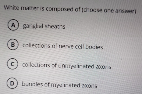 White matter is composed of (choose one answer)
A ganglial sheaths
B collections of nerve cell bodies
C  collections of unmyelinated axons
D ) bundles of myelinated axons