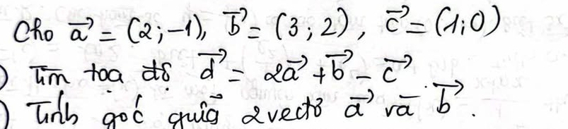 Cho vector a=(2,-1), vector b=(3,2), vector c=(1,0)
Im toa do vector d=2vector a+vector b-vector c
Tnb got quig dvects vector asqrt(a)vector b