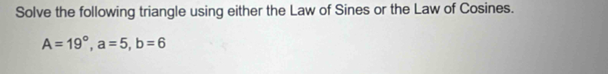 Solve the following triangle using either the Law of Sines or the Law of Cosines.
A=19°, a=5, b=6