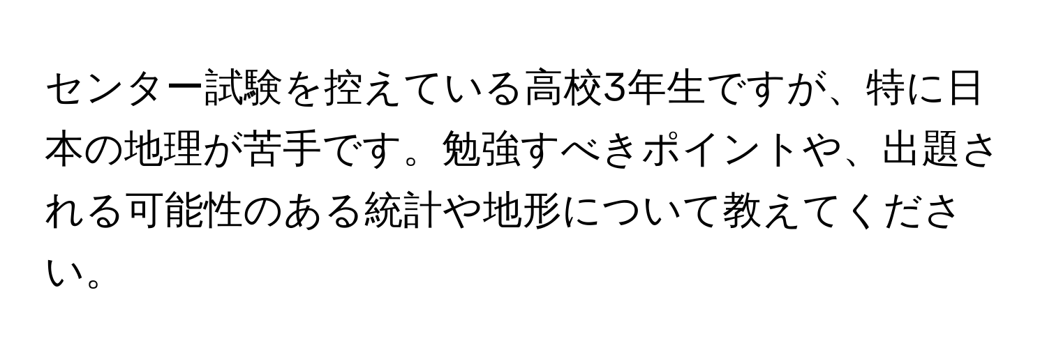 センター試験を控えている高校3年生ですが、特に日本の地理が苦手です。勉強すべきポイントや、出題される可能性のある統計や地形について教えてください。