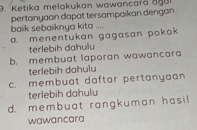 Ketika melakukan wawancara agar
pertanyaan dapat tersampaikan dengan
baik sebaiknya kita ....
a. menentukan gagasan pokok
terlebih dahulu
b. membuat laporan wawancara
terlebih dahulu
c. membuat daftar pertanyaan 
terlebih dahulu
d. membuat rangkuman has il
wawancara