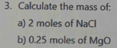 Calculate the mass of: 
a) 2 moles of NaCl
b) 0.25 moles of MgO