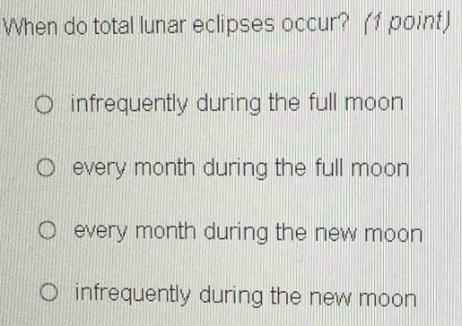 When do total lunar eclipses occur? (1 point)
infrequently during the full moon
every month during the full moon
every month during the new moon
infrequently during the new moon