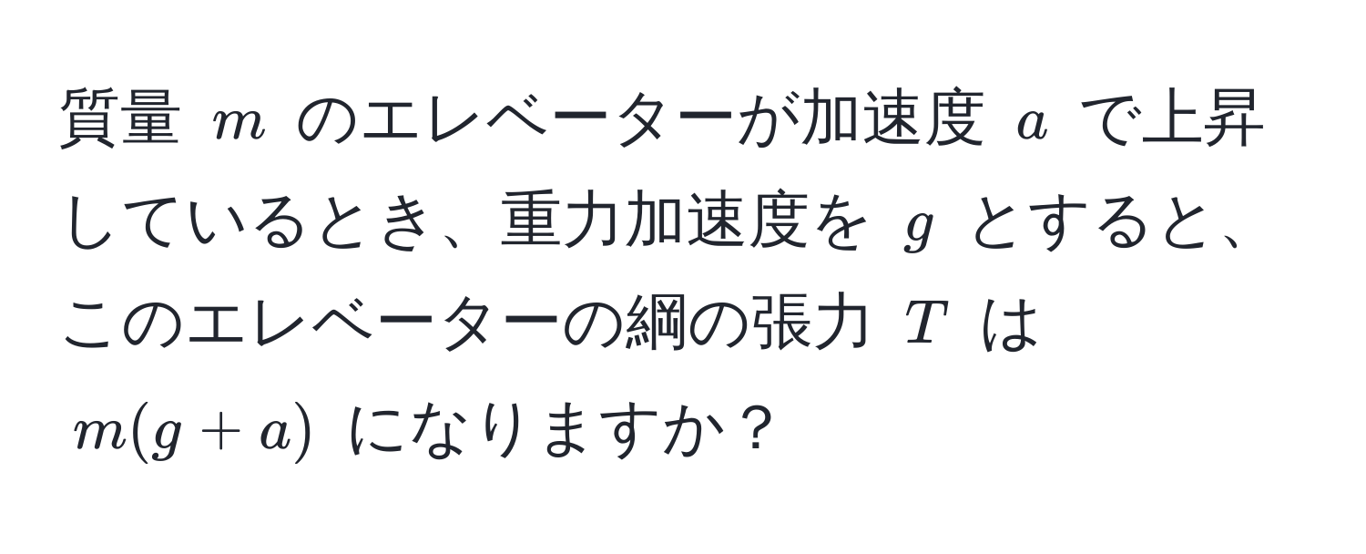 質量 ( m ) のエレベーターが加速度 ( a ) で上昇しているとき、重力加速度を ( g ) とすると、このエレベーターの綱の張力 ( T ) は ( m(g + a) ) になりますか？