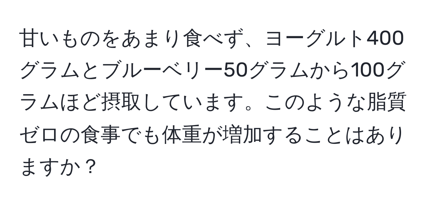 甘いものをあまり食べず、ヨーグルト400グラムとブルーベリー50グラムから100グラムほど摂取しています。このような脂質ゼロの食事でも体重が増加することはありますか？