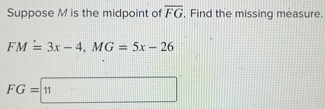 Suppose M is the midpoint of overline FG. Find the missing measure.
FM=3x-4, MG=5x-26
FG=11