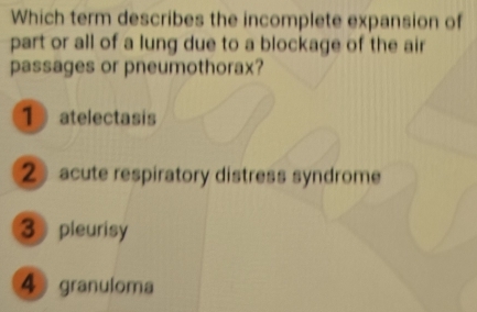 Which term describes the incomplete expansion of
part or all of a lung due to a blockage of the air
passages or pneumothorax?
1 atelectasis
2》 acute respiratory distress syndrome
3 pleurisy
4 granuloma