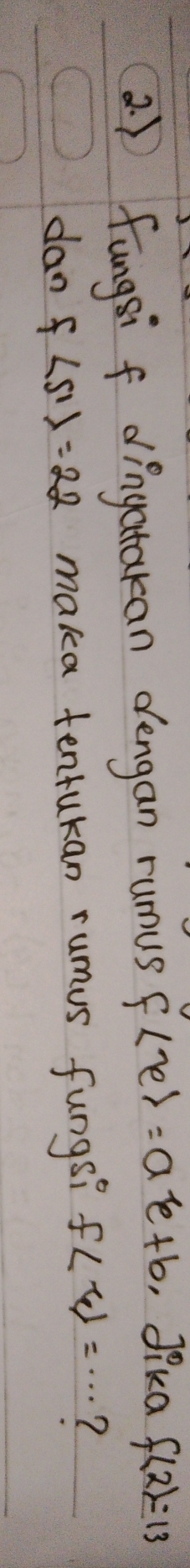 fungsi f dingatakan dengan runus f∠ e)=ae+b Jika f(2)=13
dan f∠ 511=22 maka tenrukan rumus fungs? f∠ 4=... ?