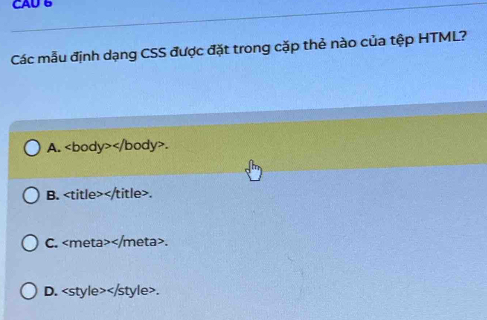 CAU 6
Các mẫu định dạng CSS được đặt trong cặp thẻ nào của tệp HTML?
A. .
B. .
C. .
D..