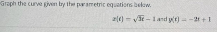 Graph the curve given by the parametric equations below.
x(t)=sqrt(3t)-1 and y(t)=-2t+1