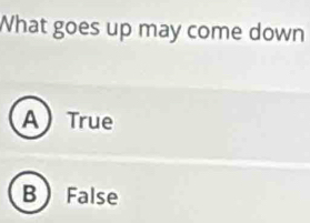 What goes up may come down
ATrue
B False