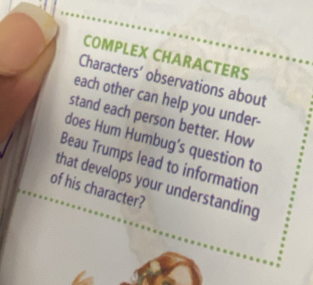 COMPLEX CHARACTERS 
Characters' observations about 
each other can help you under- 
stand each person better. How 
does Hum Humbug’s question to 
Beau Trumps lead to information 
that develops your understanding 
of his character?