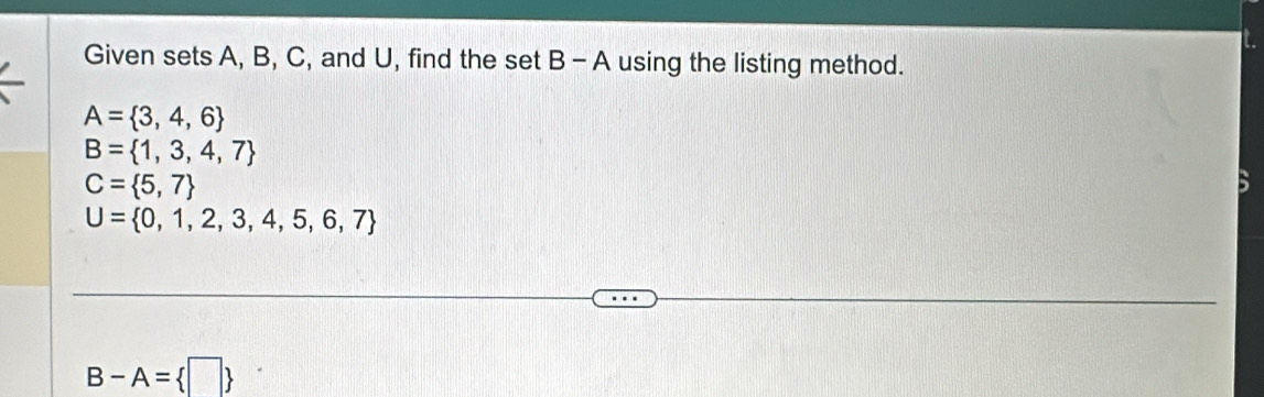 Given sets A, B, C, and U, find the set B - ∠ A using the listing method.
A= 3,4,6
B= 1,3,4,7
C= 5,7
U= 0,1,2,3,4,5,6,7
B-A= □ 