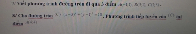 7/ Viết phương trình đường tròn đi qua 3 điểm A(-1;1), B(3;1), C(1;3). 
8/ Cho đường tròn (C):(x-3)^2+(y-1)^2=10. Phương trình tiếp tuyển của tại 
điểm A(4;4)