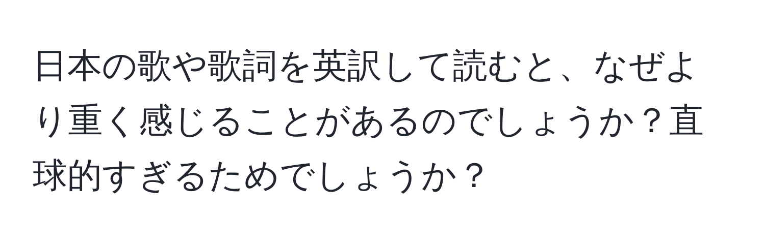 日本の歌や歌詞を英訳して読むと、なぜより重く感じることがあるのでしょうか？直球的すぎるためでしょうか？