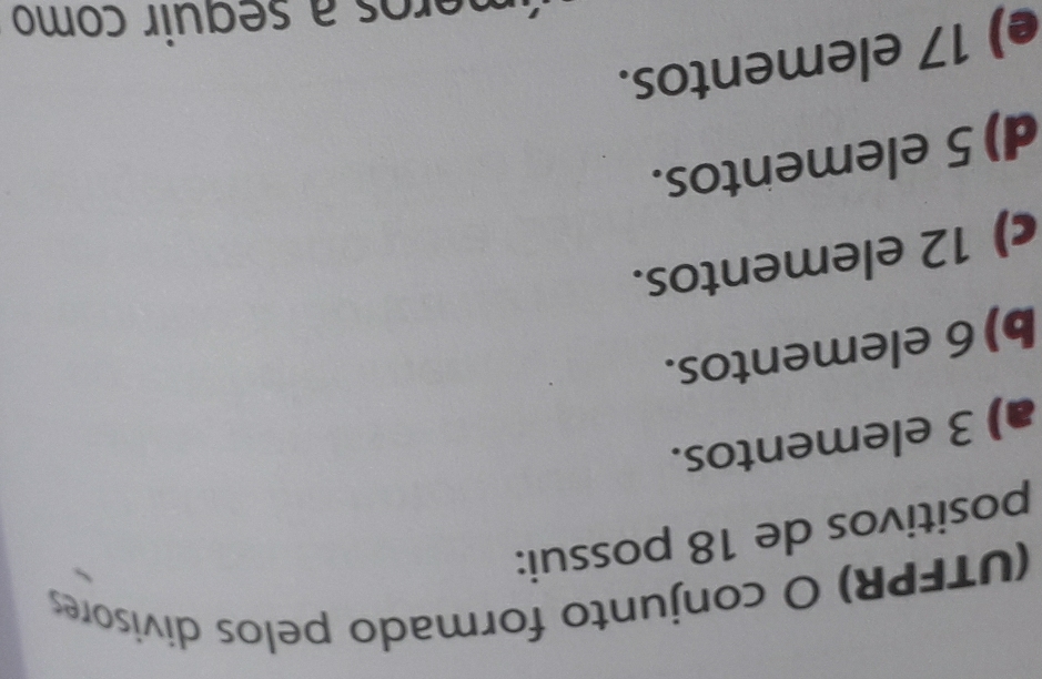 (UTFPR) O conjunto formado pelos divisores
positivos de 18 possui:
a) 3 elementos.
b) 6 elementos.
c) 12 elementos.
d) 5 elementos.
e) 17 elementos.
meros a seguir como