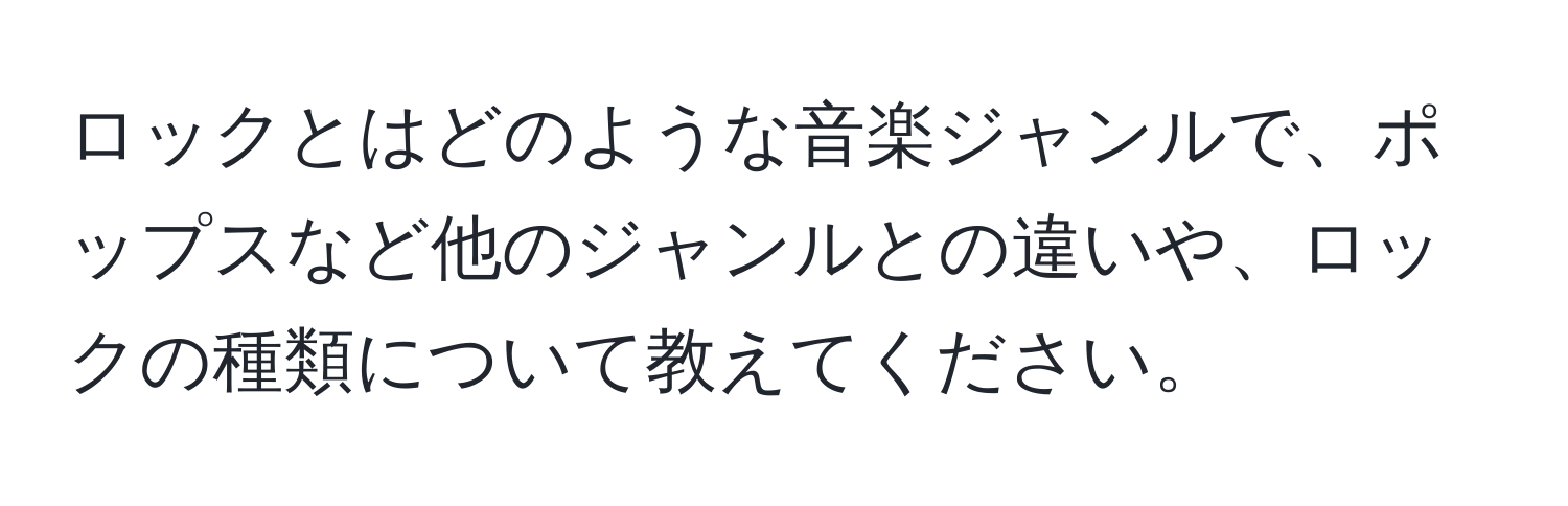 ロックとはどのような音楽ジャンルで、ポップスなど他のジャンルとの違いや、ロックの種類について教えてください。