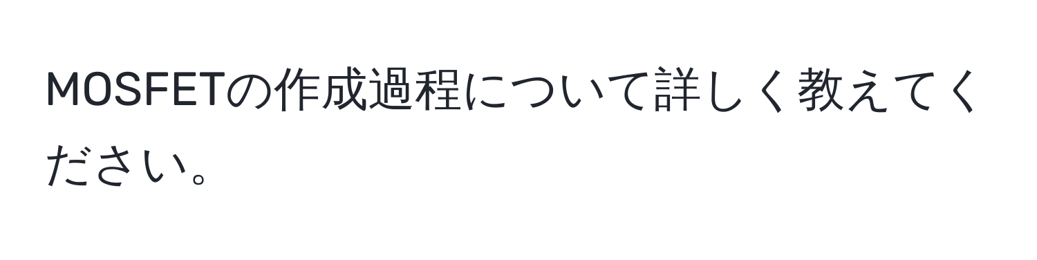 MOSFETの作成過程について詳しく教えてください。