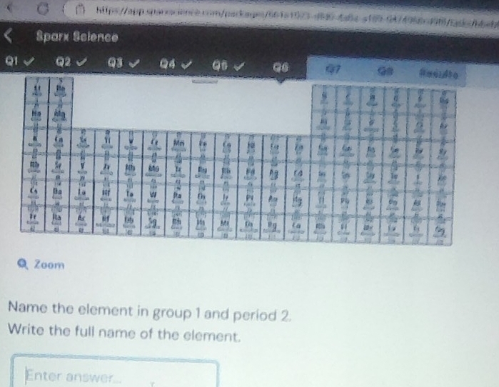 ips//app sparccence com/parkage/661a1073 -8 94 6 
Sparx Science 
Q6 
Q1 72 Q4 
G@ 
Zoom 
Name the element in group 1 and period 2. 
Write the full name of the element. 
Enter answer..