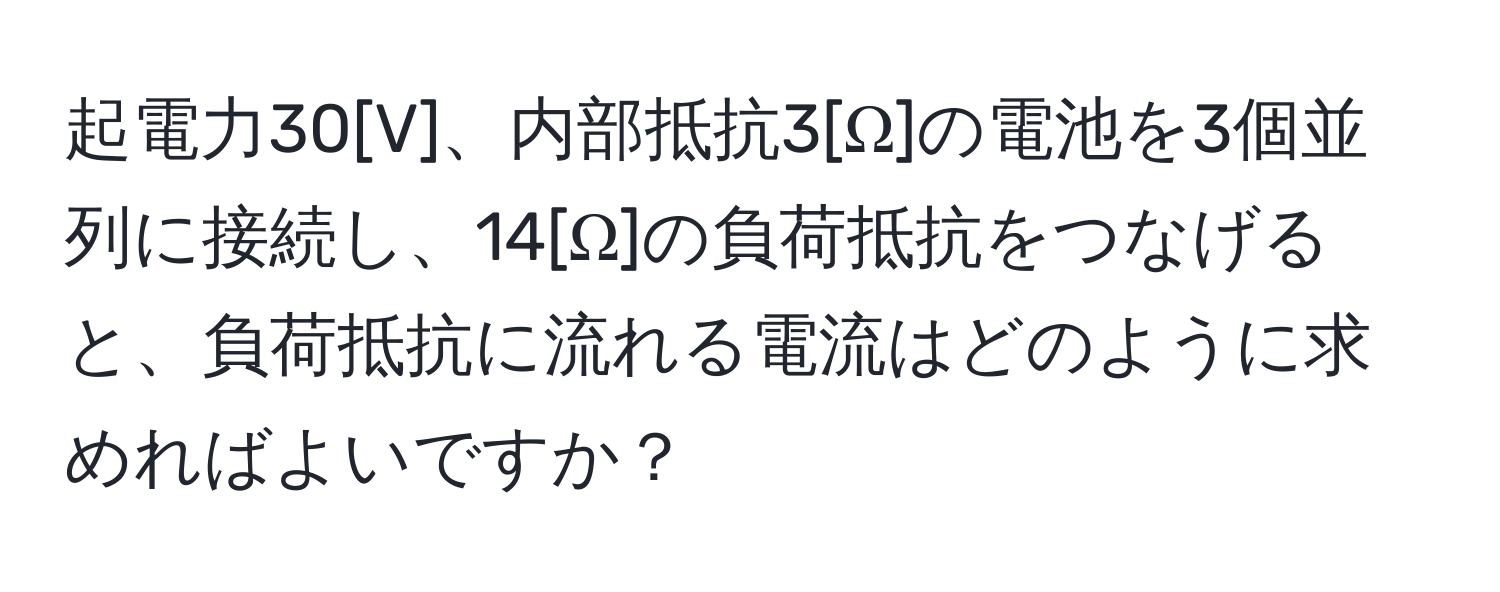 起電力30[V]、内部抵抗3[Ω]の電池を3個並列に接続し、14[Ω]の負荷抵抗をつなげると、負荷抵抗に流れる電流はどのように求めればよいですか？