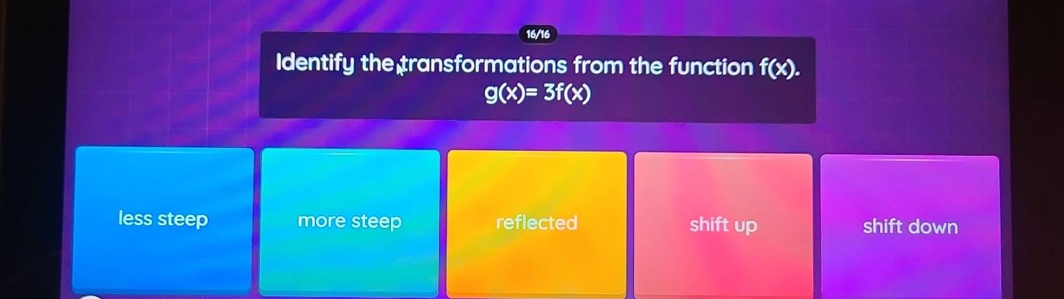 16/16
Identify the transformations from the function f(x).
g(x)=3f(x)
less steep more steep reflected shift up shift down