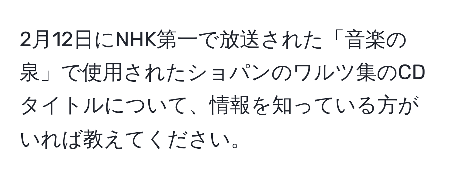 2月12日にNHK第一で放送された「音楽の泉」で使用されたショパンのワルツ集のCDタイトルについて、情報を知っている方がいれば教えてください。