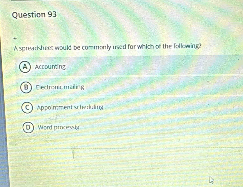 +
A spreadsheet would be commonly used for which of the following?
AAccounting
B Electronic mailing
C Appointment scheduling
D Word processig