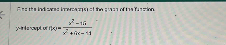 Find the indicated intercept(s) of the graph of the function. 
y-intercept of f(x)= (x^2-15)/x^2+6x-14 