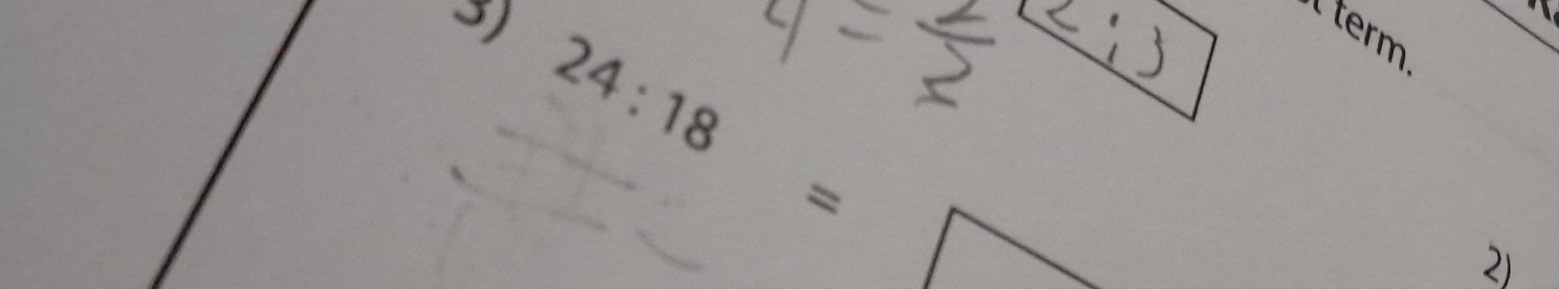 term 
5) 24:18=
□  
2)