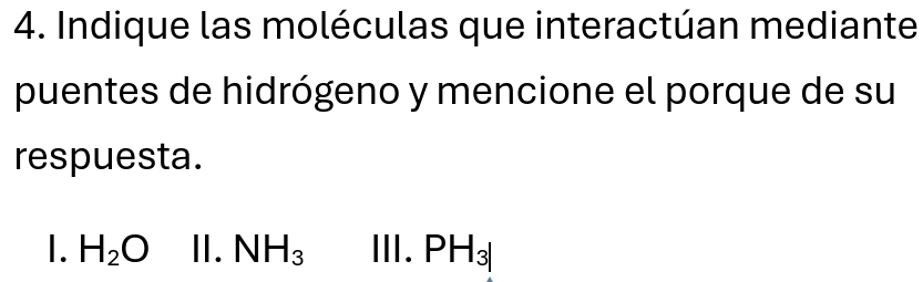 Indique las moléculas que interactúan mediante
puentes de hidrógeno y mencione el porque de su
respuesta.
I. H_2O I. NH_3 111. PH_3|