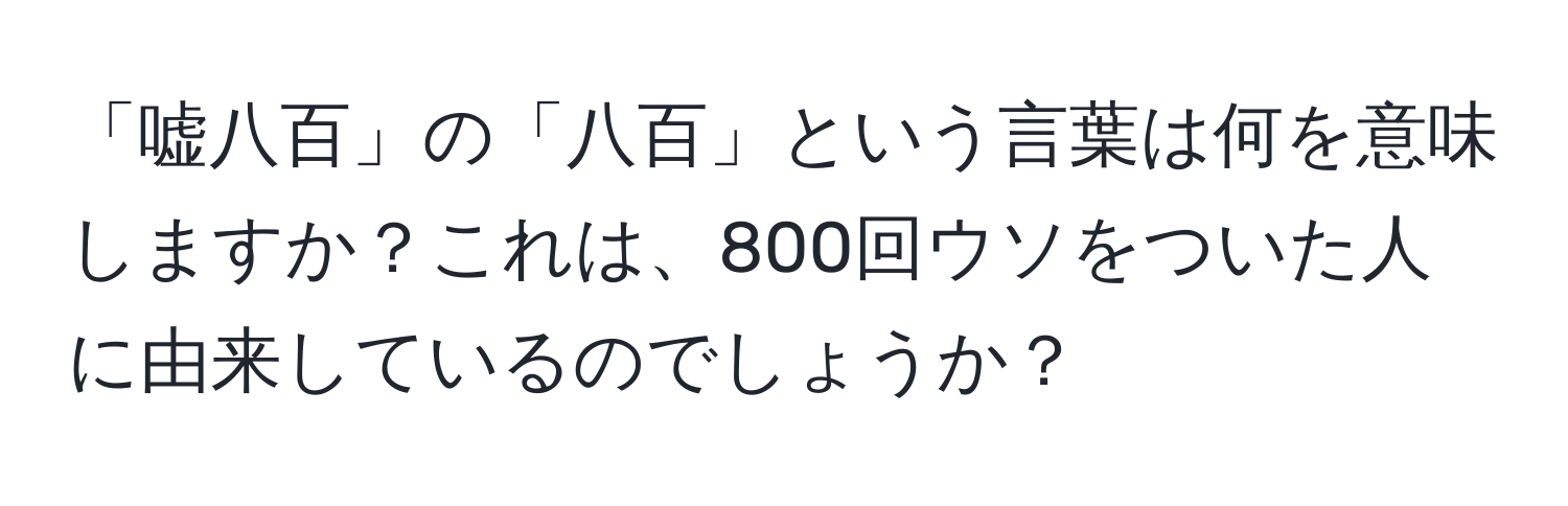 「嘘八百」の「八百」という言葉は何を意味しますか？これは、800回ウソをついた人に由来しているのでしょうか？