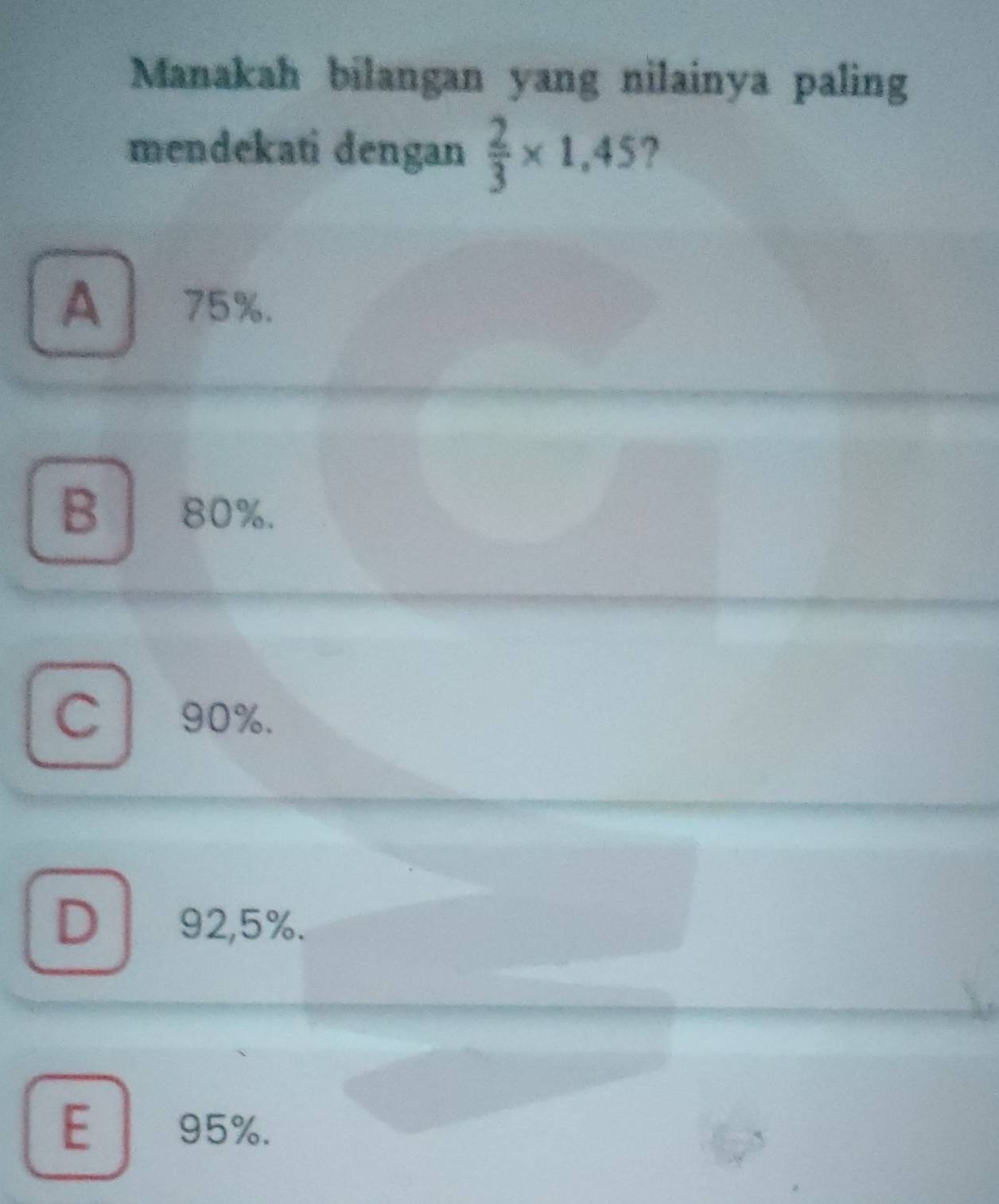 Manakah bilangan yang nilainya paling
mendekati dengan  2/3 * 1,45 2
A 75%.
B 80%.
C 90%.
D 92,5%.
E 95%.