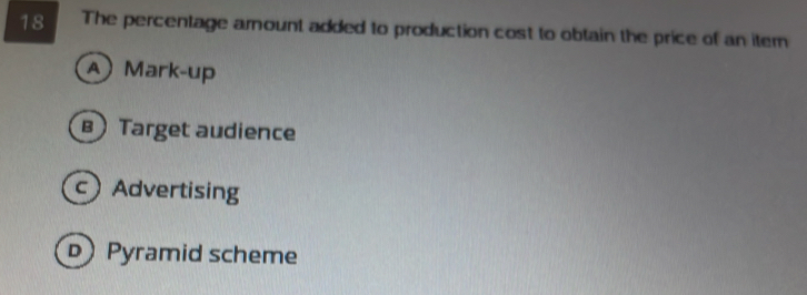 The percentage amount added to production cost to obtain the price of an itern
A) Mark-up
B Target audience
c Advertising
D Pyramid scheme