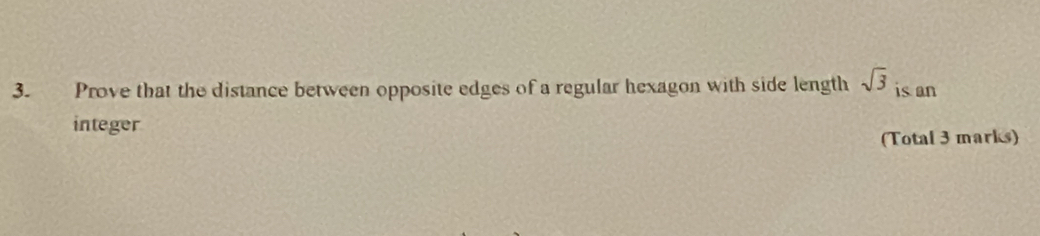 Prove that the distance between opposite edges of a regular hexagon with side length sqrt(3) is an 
integer 
(Total 3 marks)