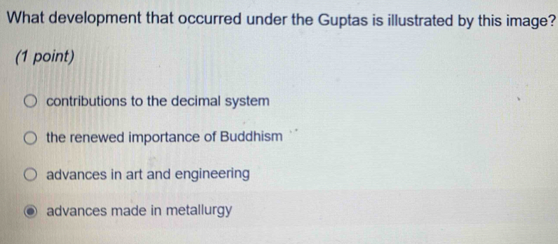 What development that occurred under the Guptas is illustrated by this image?
(1 point)
contributions to the decimal system
the renewed importance of Buddhism
advances in art and engineering
advances made in metallurgy