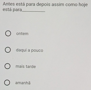 Resolvido:Antes está para depois assim como hoje está para_ ontem daqui ...