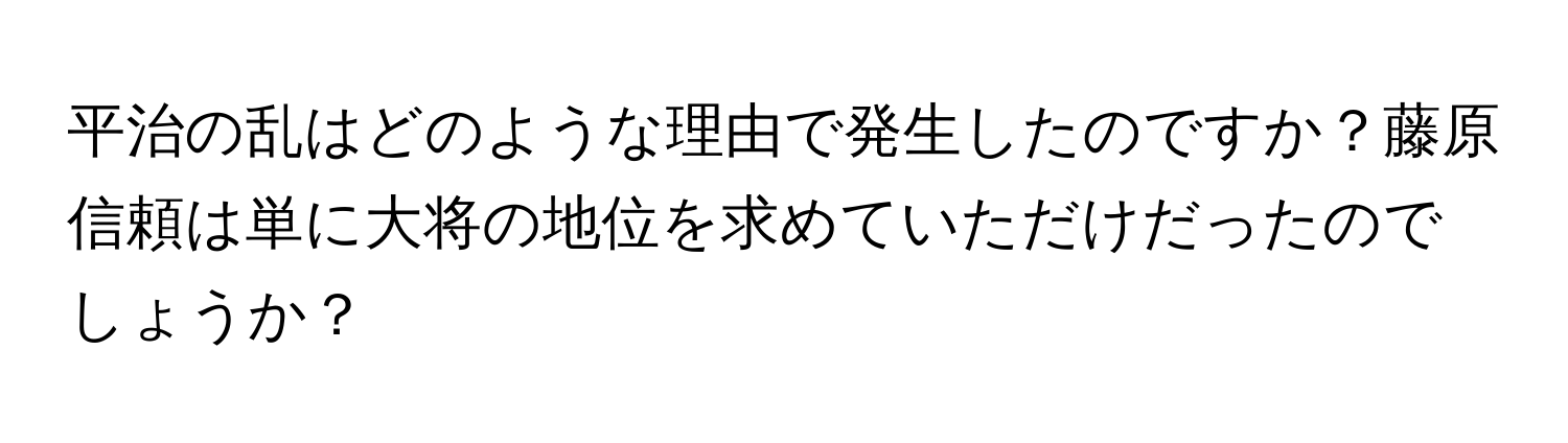 平治の乱はどのような理由で発生したのですか？藤原信頼は単に大将の地位を求めていただけだったのでしょうか？