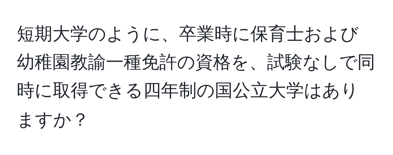 短期大学のように、卒業時に保育士および幼稚園教諭一種免許の資格を、試験なしで同時に取得できる四年制の国公立大学はありますか？