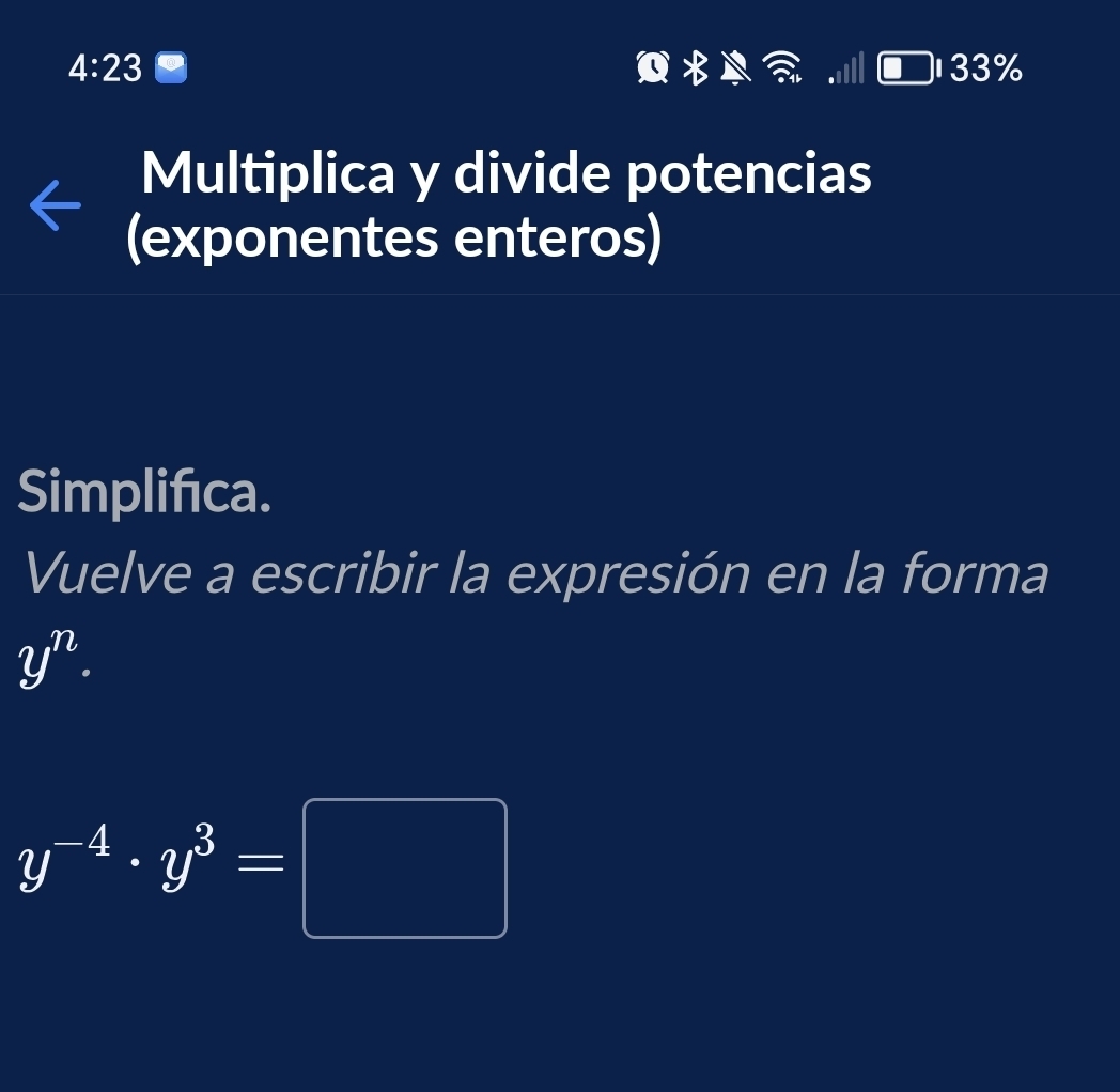 4:23 33%

Multiplica y divide potencias 
(exponentes enteros) 
Simplifıca. 
Vuelve a escribir la expresión en la forma
y^n.
y^(-4)· y^3=□