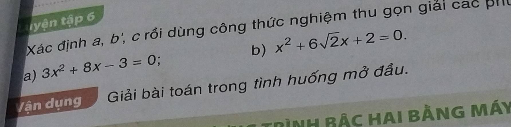 tyện tập 6 
Xác định a, b', c rồi dùng công thức nghiệm thu gọn giải cac phg 
b) x^2+6sqrt(2)x+2=0. 
a) 3x^2+8x-3=0
Vận dụng Giải bài toán trong tình huống mở đầu. 
TrìnH Bậc Hai bằnG My