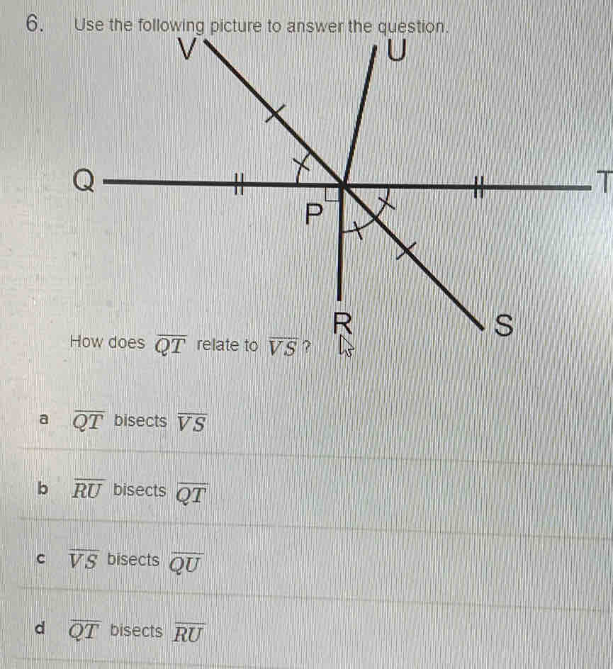 Use the following picture to answer the question.
a overline QT bisects overline VS
b overline RU bisects overline QT
c overline VS bisects overline QU
d overline QT bisects overline RU