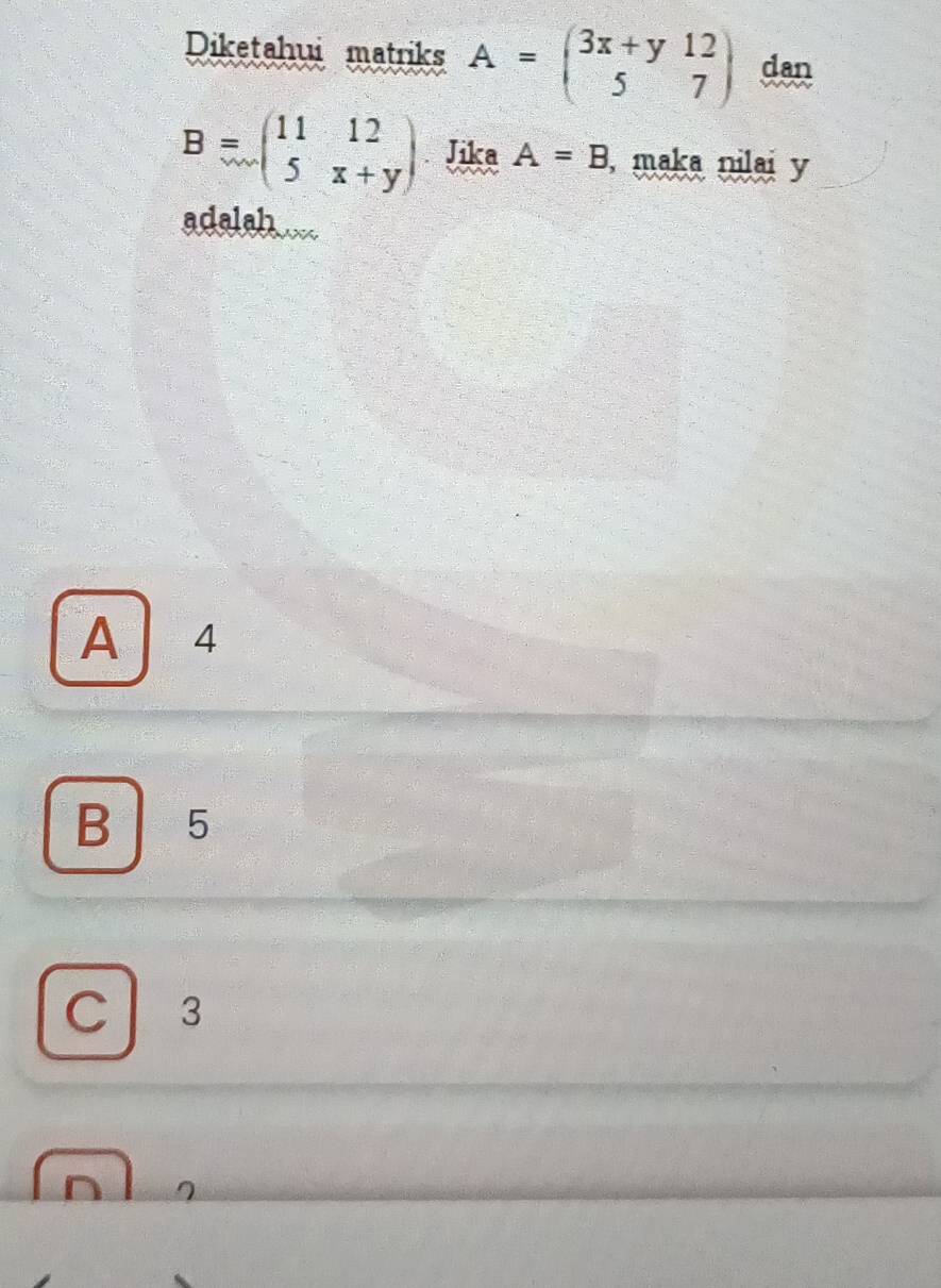 Diketahui matriks A=beginpmatrix 3x+y&12 5&7endpmatrix dan
B=...(beginarrayr 1112 5x+yendarray ) Jika A=B , maka nilai y
adalahx
A 14
B ₹5
C 3