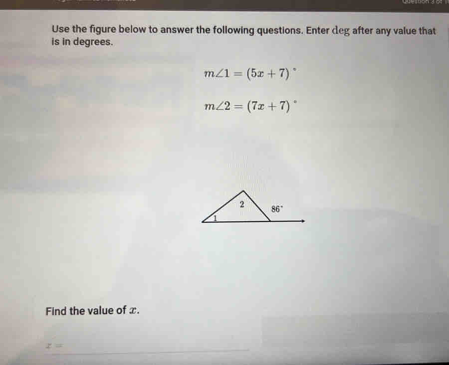 Use the figure below to answer the following questions. Enter cleg after any value that
is in degrees.
m∠ 1=(5x+7)^circ 
m∠ 2=(7x+7)^circ 
Find the value of x.
x=