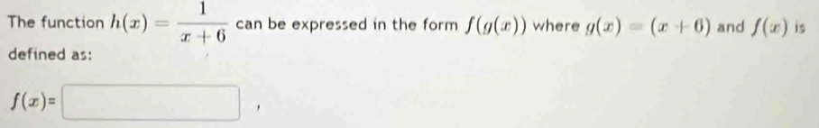 The function h(x)= 1/x+6  can be expressed in the form f(g(x)) where g(x)=(x+6) and f(x) is 
defined as:
f(x)=□ ,