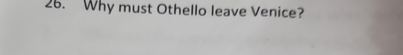 Why must Othello leave Venice?